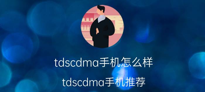 tdscdma手机怎么样 tdscdma手机推荐